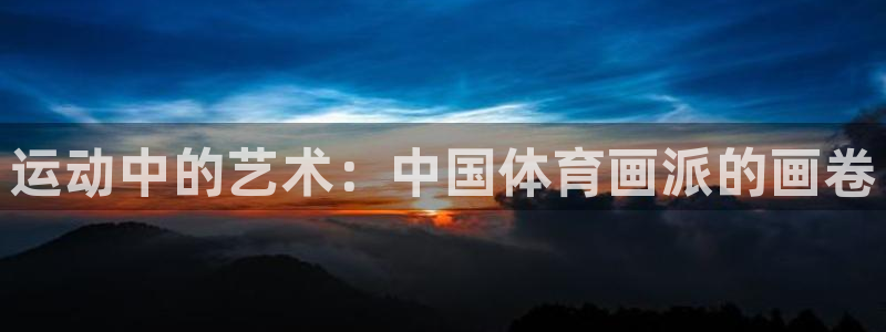 熊猫体育手机版：运动中的艺术：中国体育画派的画卷