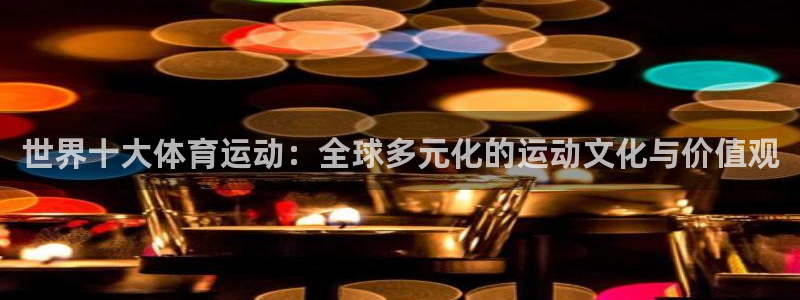 熊猫体育app官方下载最新版：世界十大体育运动：全球多元化的运动文化与价值观