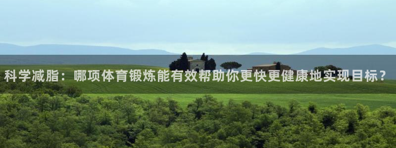 熊猫体育在线：科学减脂：哪项体育锻炼能有效帮助你更快更健康地实现目标？