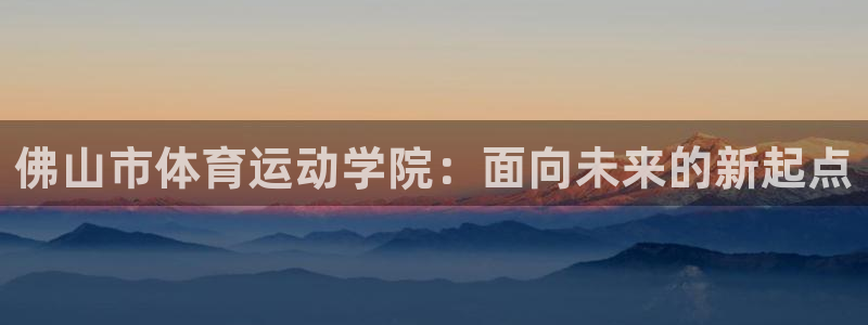 熊猫体育比赛直播：佛山市体育运动学院：面向未来的新起点