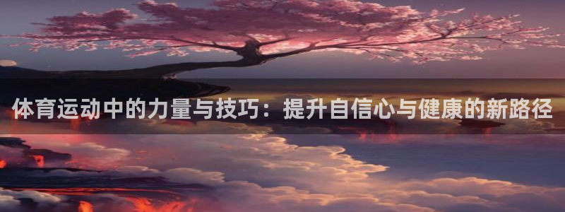 熊猫体育怎么样：体育运动中的力量与技巧：提升自信心与健康的新路径